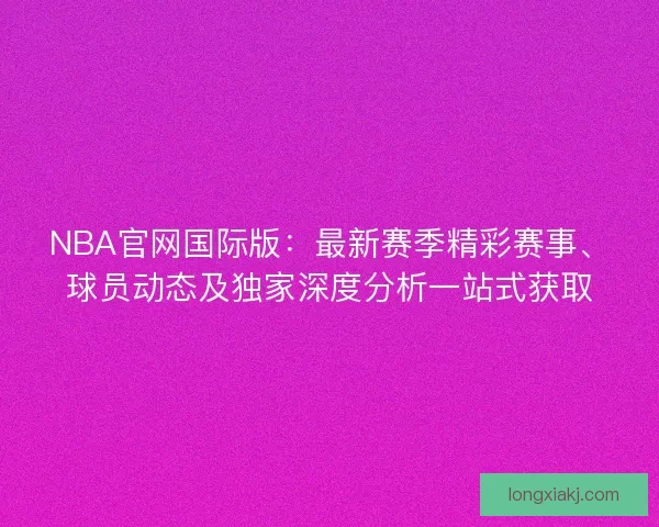 NBA官网国际版：最新赛季精彩赛事、球员动态及独家深度分析一站式获取