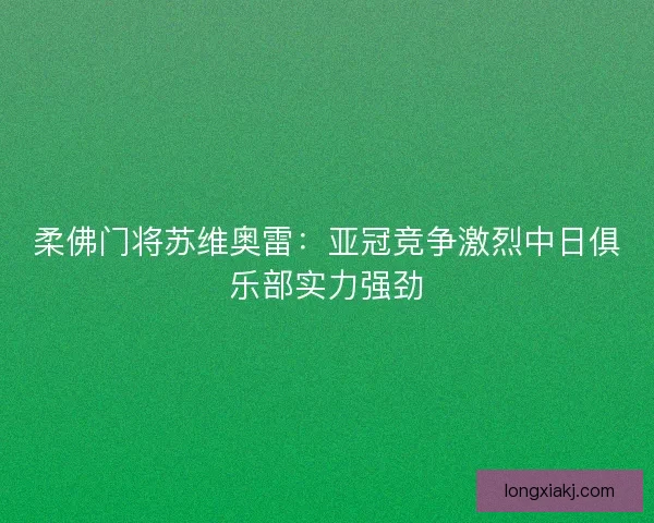 柔佛门将苏维奥雷:亚冠竞争激烈中日俱乐部实力强劲 柔佛门将苏维奥雷:亚冠竞争激烈中日俱乐部实力强劲