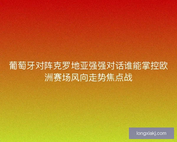 葡萄牙对阵克罗地亚强强对话谁能掌控欧洲赛场风向走势焦点战