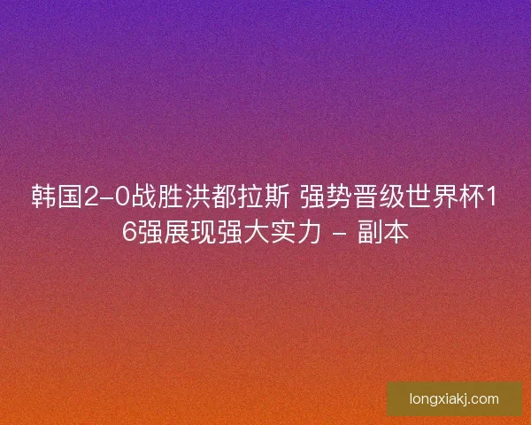 韩国2-0战胜洪都拉斯 强势晋级世界杯16强展现强大实力 - 副本