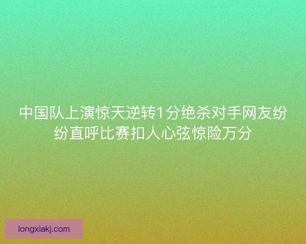 中国队上演惊天逆转1分绝杀对手网友纷纷直呼比赛扣人心弦惊险万分