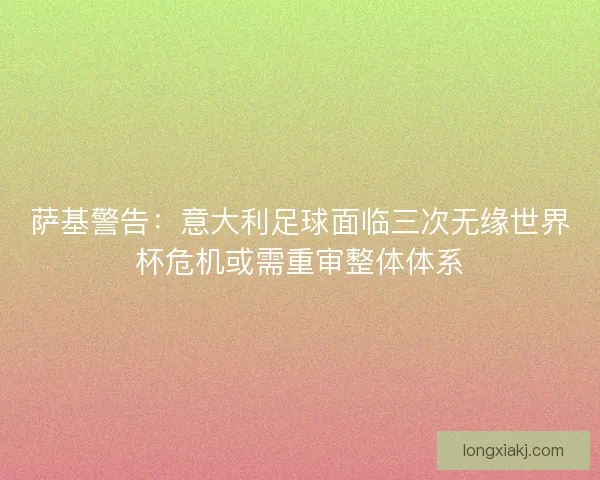 萨基警告：意大利足球面临三次无缘世界杯危机或需重审整体体系