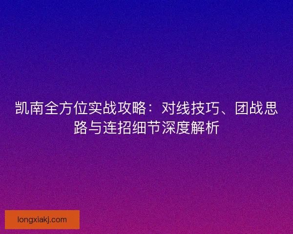 凯南全方位实战攻略：对线技巧、团战思路与连招细节深度解析