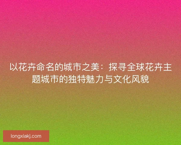 以花卉命名的城市之美:探寻全球花卉主题城市的独特魅力与文化风貌 以花卉命名的城市之美:探寻全球花卉主题城市的独特魅力与文化风貌
