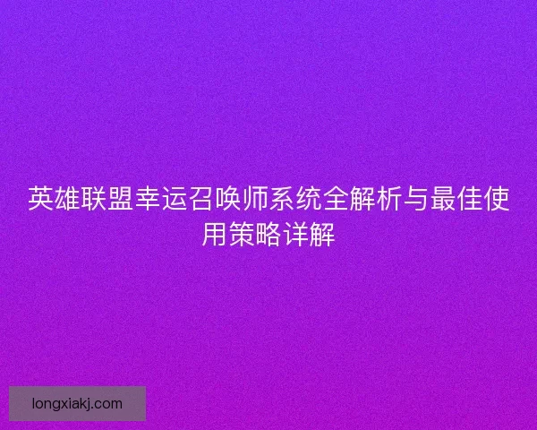 英雄联盟幸运召唤师系统全解析与最佳使用策略详解