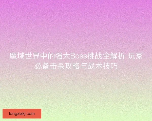 魔域世界中的强大Boss挑战全解析 玩家必备击杀攻略与战术技巧