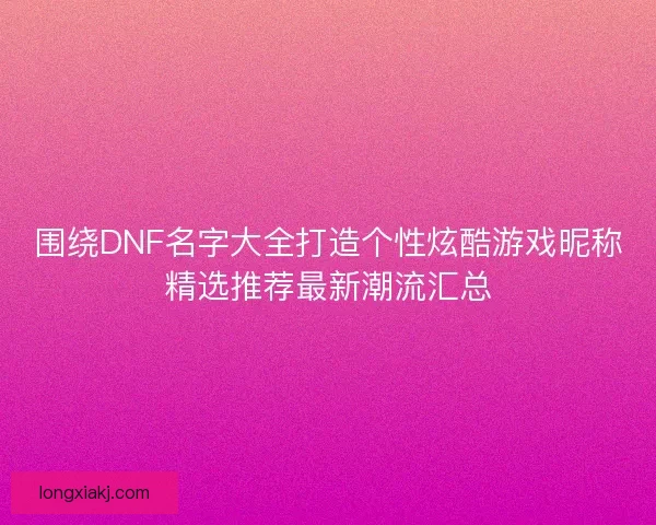 围绕DNF名字大全打造个性炫酷游戏昵称精选推荐最新潮流汇总