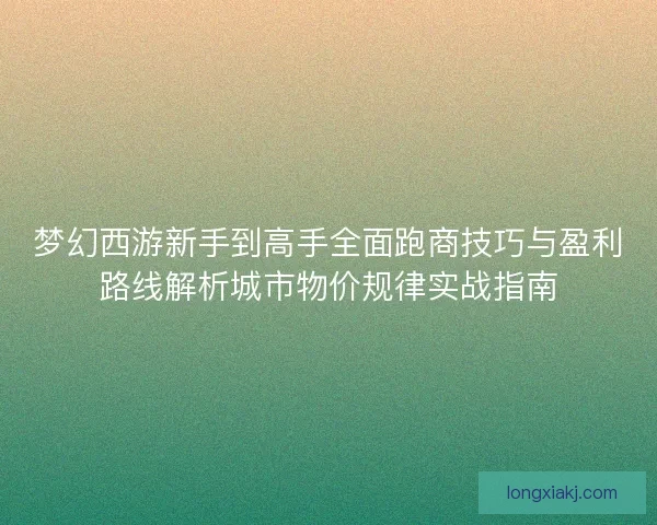 梦幻西游新手到高手全面跑商技巧与盈利路线解析城市物价规律实战指南