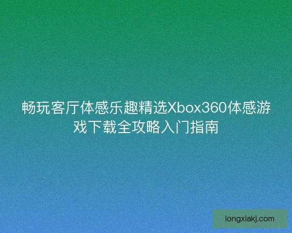畅玩客厅体感乐趣精选Xbox360体感游戏下载全攻略入门指南 畅玩客厅体感乐趣精选Xbox360体感游戏下载全攻略入门指南