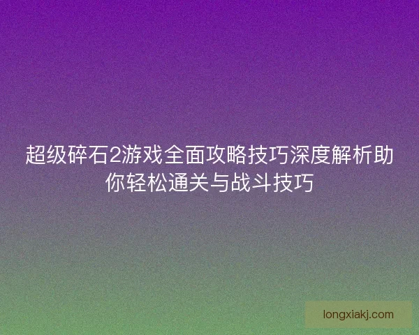 超级碎石2游戏全面攻略技巧深度解析助你轻松通关与战斗技巧 超级碎石2游戏全面攻略技巧深度解析助你轻松通关与战斗技巧