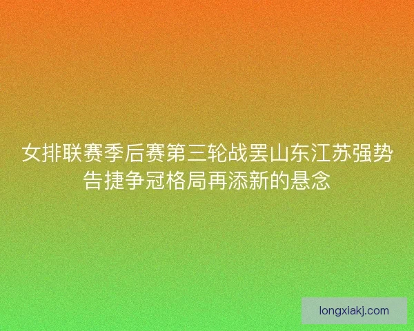 女排联赛季后赛第三轮战罢山东江苏强势告捷争冠格局再添新的悬念 女排联赛季后赛第三轮战罢山东江苏强势告捷争冠格局再添新的悬念