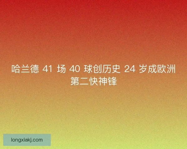 哈兰德 41 场 40 球创历史 24 岁成欧洲第二快神锋