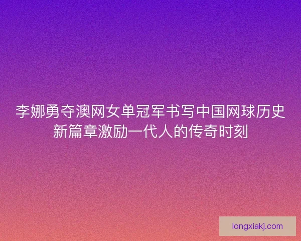 李娜勇夺澳网女单冠军书写中国网球历史新篇章激励一代人的传奇时刻