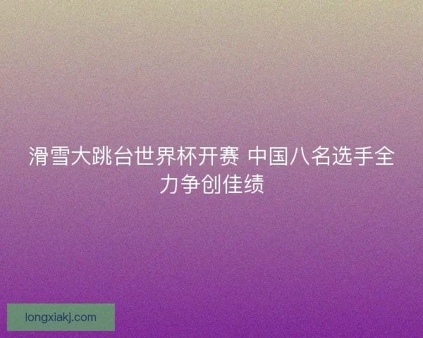 滑雪大跳台世界杯开赛 中国八名选手全力争创佳绩