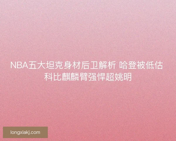 NBA五大坦克身材后卫解析 哈登被低估 科比麒麟臂强悍超姚明 NBA五大坦克身材后卫解析 哈登被低估 科比麒麟臂强悍超姚明