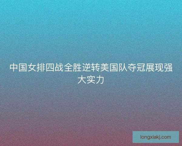 中国女排四战全胜逆转美国队夺冠展现强大实力