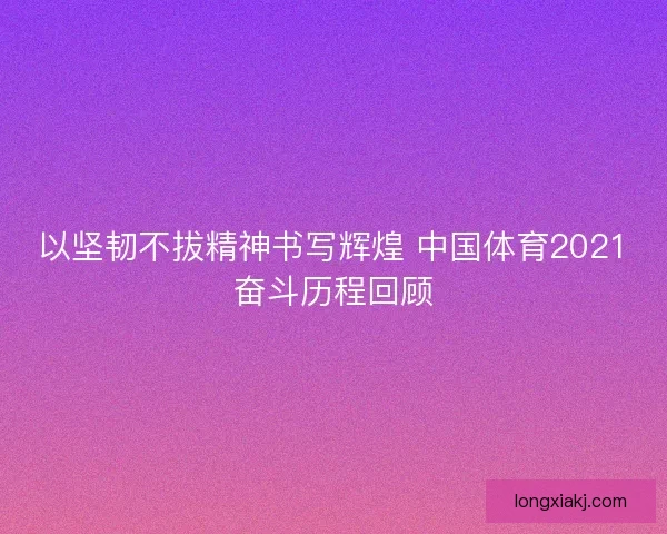 以坚韧不拔精神书写辉煌 中国体育2021奋斗历程回顾