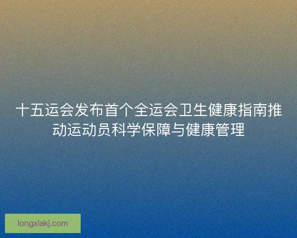 十五运会发布首个全运会卫生健康指南推动运动员科学保障与健康管理