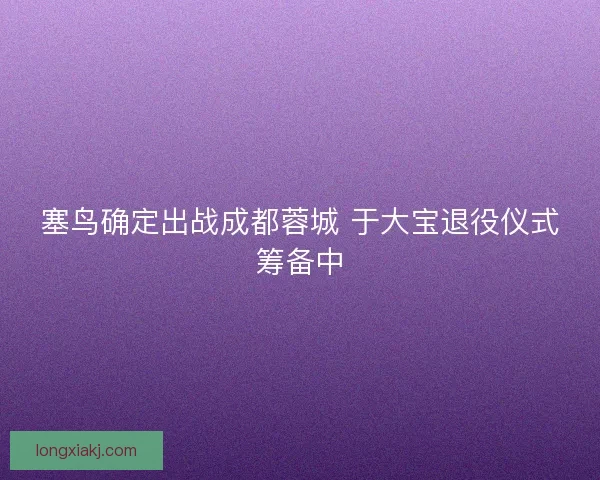 塞鸟确定出战成都蓉城 于大宝退役仪式筹备中