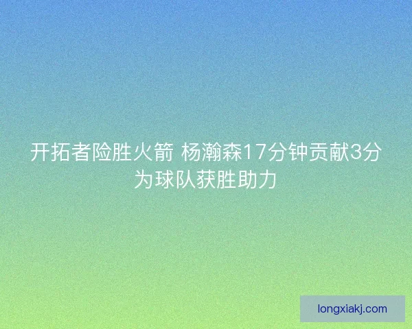 开拓者险胜火箭 杨瀚森17分钟贡献3分为球队获胜助力 开拓者险胜火箭 杨瀚森17分钟贡献3分为球队获胜助力