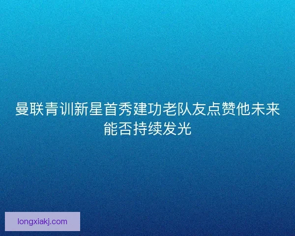 曼联青训新星首秀建功老队友点赞他未来能否持续发光 曼联青训新星首秀建功老队友点赞他未来能否持续发光
