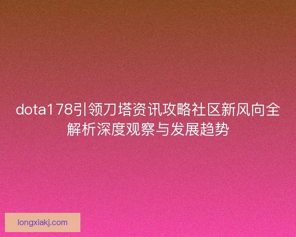 dota178引领刀塔资讯攻略社区新风向全解析深度观察与发展趋势