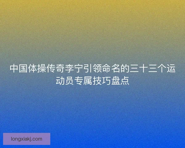中国体操传奇李宁引领命名的三十三个运动员专属技巧盘点 中国体操传奇李宁引领命名的三十三个运动员专属技巧盘点