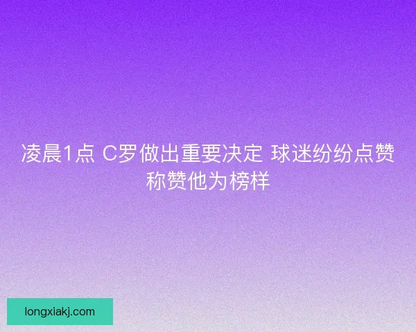 凌晨1点 C罗做出重要决定 球迷纷纷点赞称赞他为榜样