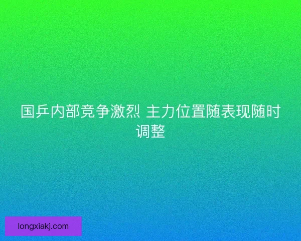 国乒内部竞争激烈 主力位置随表现随时调整