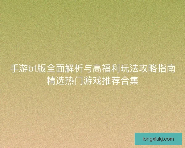 手游bt版全面解析与高福利玩法攻略指南精选热门游戏推荐合集