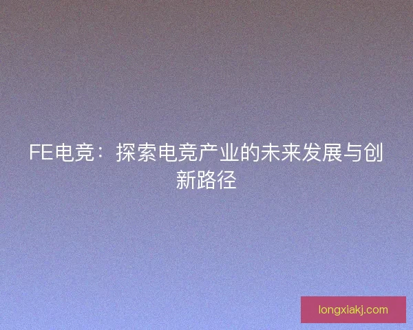 FE电竞：探索电竞产业的未来发展与创新路径