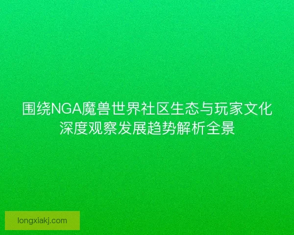 围绕NGA魔兽世界社区生态与玩家文化深度观察发展趋势解析全景 围绕NGA魔兽世界社区生态与玩家文化深度观察发展趋势解析全景
