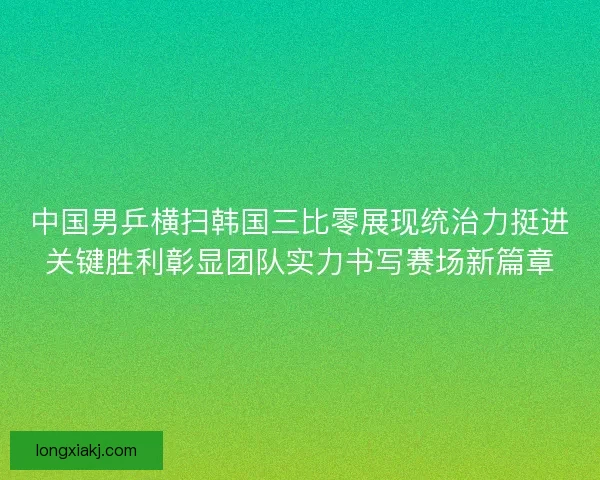 中国男乒横扫韩国三比零展现统治力挺进关键胜利彰显团队实力书写赛场新篇章