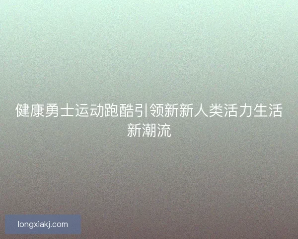 健康勇士运动跑酷引领新新人类活力生活新潮流