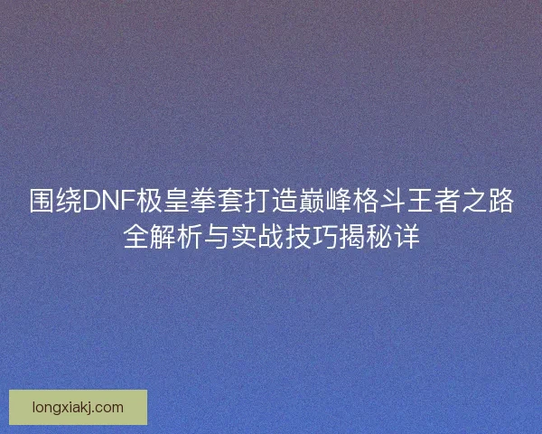 围绕DNF极皇拳套打造巅峰格斗王者之路全解析与实战技巧揭秘详