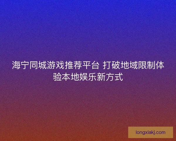 海宁同城游戏推荐平台 打破地域限制体验本地娱乐新方式 海宁同城游戏推荐平台 打破地域限制体验本地娱乐新方式