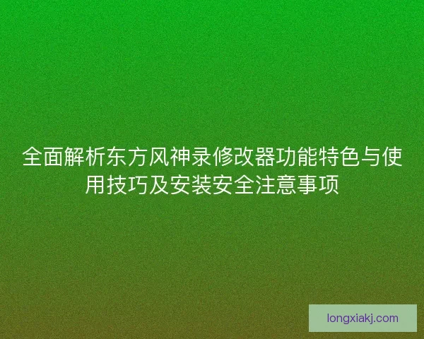 全面解析东方风神录修改器功能特色与使用技巧及安装安全注意事项 全面解析东方风神录修改器功能特色与使用技巧及安装安全注意事项