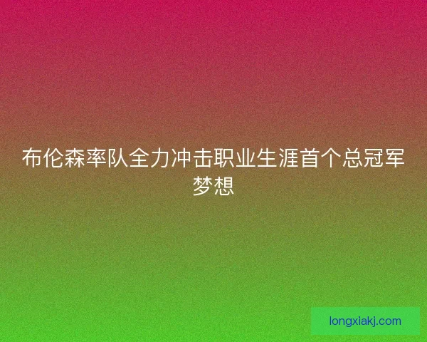 布伦森率队全力冲击职业生涯首个总冠军梦想
