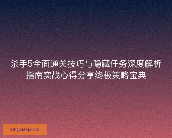 杀手5全面通关技巧与隐藏任务深度解析指南实战心得分享终极策略宝典 杀手5全面通关技巧与隐藏任务深度解析指南实战心得分享终极策略宝典