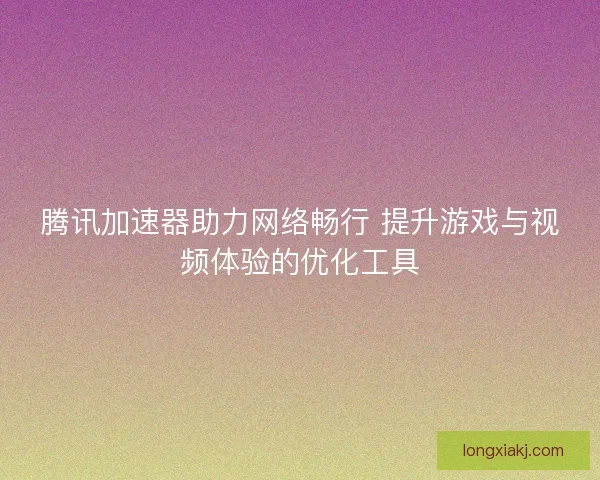 腾讯加速器助力网络畅行 提升游戏与视频体验的优化工具 腾讯加速器助力网络畅行 提升游戏与视频体验的优化工具