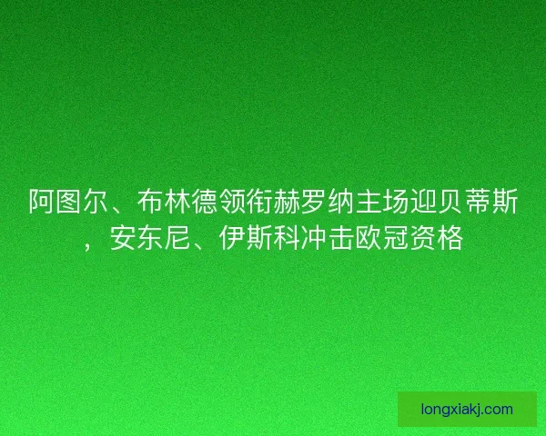 阿图尔、布林德领衔赫罗纳主场迎贝蒂斯，安东尼、伊斯科冲击欧冠资格