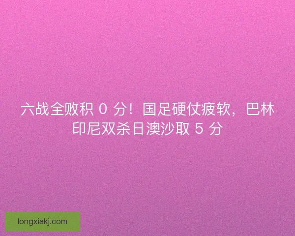 六战全败积 0 分！国足硬仗疲软，巴林印尼双杀日澳沙取 5 分