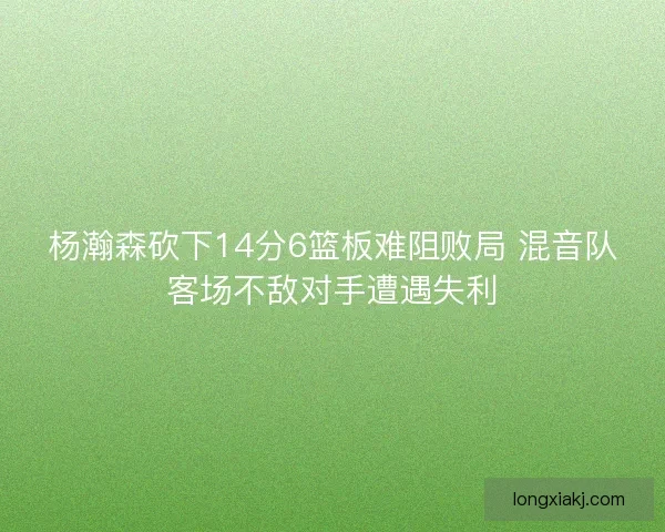 杨瀚森砍下14分6篮板难阻败局 混音队客场不敌对手遭遇失利