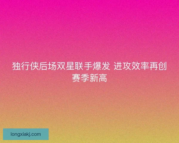 独行侠后场双星联手爆发 进攻效率再创赛季新高