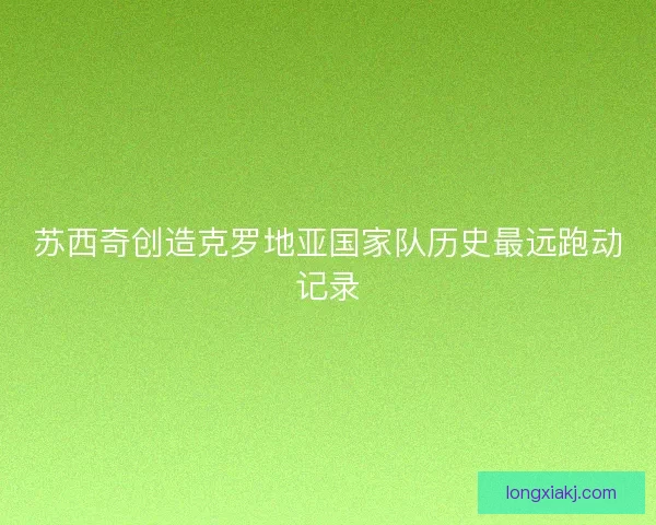 苏西奇创造克罗地亚国家队历史最远跑动记录