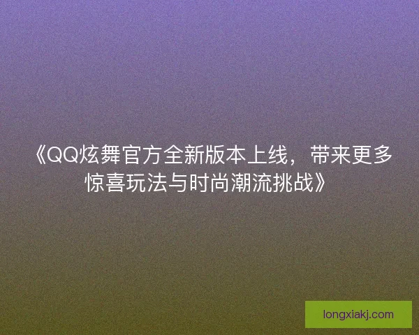 《QQ炫舞官方全新版本上线，带来更多惊喜玩法与时尚潮流挑战》