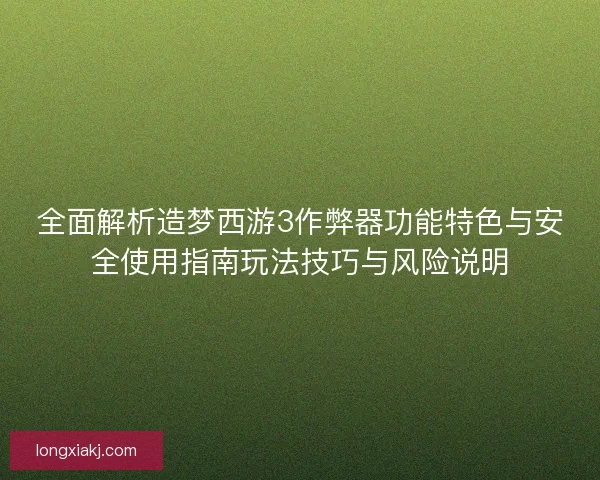 全面解析造梦西游3作弊器功能特色与安全使用指南玩法技巧与风险说明