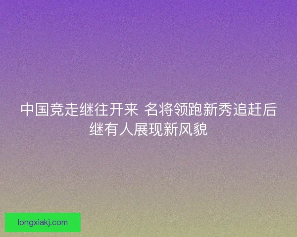 中国竞走继往开来 名将领跑新秀追赶后继有人展现新风貌