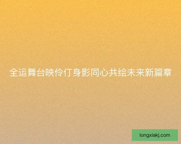 全运舞台映伶仃身影同心共绘未来新篇章