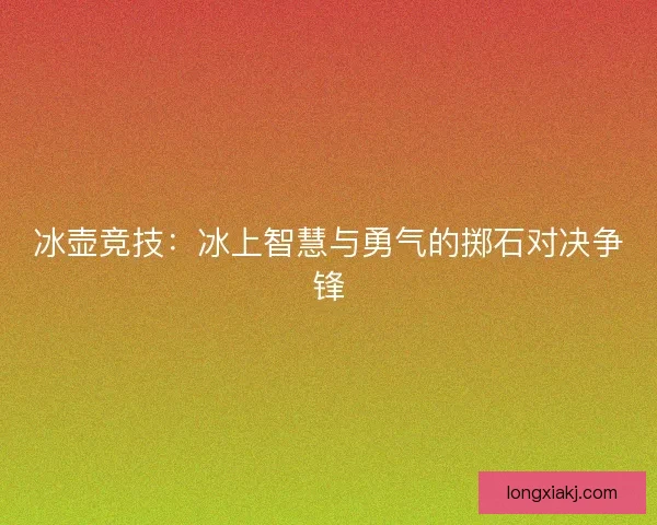 冰壶竞技：冰上智慧与勇气的掷石对决争锋